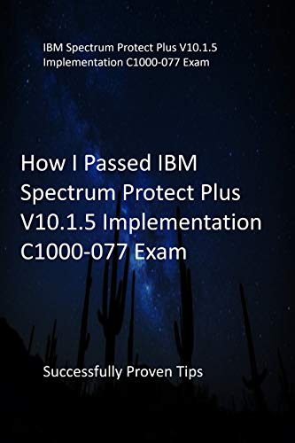 How I Passed IBM Spectrum Protect Plus V10.1.5 Implementation C1000-077 Exam : Successfully Proven Tips (English Edition)