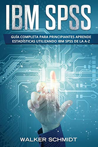 IBM SPSS: Guía Completa Para Principiantes Aprende Estadísticas Utilizando IBM SPSS De la A-Z (Libro En Español / IBM SPSS Spanish Book Version): 1