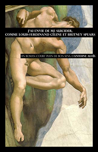 J'ai envie de me suicider, comme Louis-Ferdinand Céline et Britney Spears: Un roman court plein de bon sens, d'Antoine Aloïs (French Edition) J'ai envie de me suicider, comme Louis-Ferdinand Céline et Britney Spears: Un roman court plein de bon sens, d'Antoine Aloïs (French Edition)