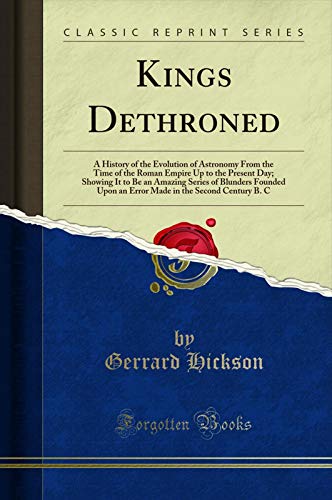 Kings Dethroned: A History of the Evolution of Astronomy From the Time of the Roman Empire Up to the Present Day; Showing It to Be an Amazing Series of ... an Error Made in the Se... (English Edition)