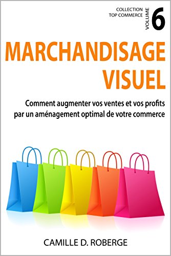 Marchandisage visuel: Comment augmenter vos ventes et vos profits par un aménagement optimal de votre commerce (Collection Top Commerce t. 6) (French Edition)