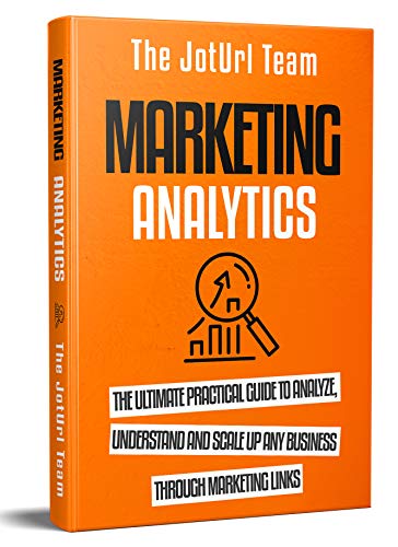 Marketing Analytics: The Ultimate Practical Guide to Analyze, Understand and Scale up Any Business Through Marketing Links (English Edition)