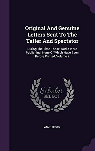 Original And Genuine Letters Sent To The Tatler And Spectator: During The Time Those Works Were Publishing. None Of Which Have Been Before Printed, Volume 2