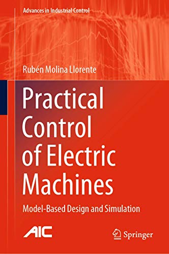 Practical Control of Electric Machines: Model-Based Design and Simulation (Advances in Industrial Control)