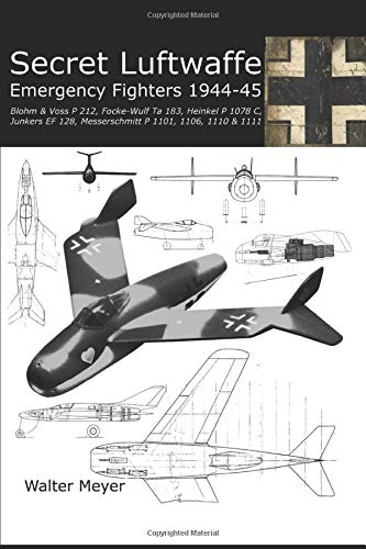 Secret Luftwaffe Emergency Fighters 1944-45: Blohm & Voss P.212, Focke-Wulf Ta 183, Heinkel P.1078, Junkers EF.128, Messerschmitt P.1101, P.1106, P.1110 and P.1111