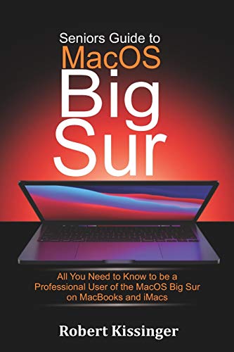 Seniors Guide to MacOS Big Sur: All You Need to Know to be a Professional User of the MacOS Big Sur on MacBooks and iMacs