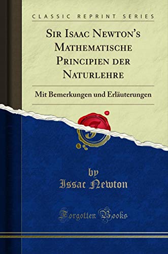 Sir Isaac Newton's Mathematische Principien der Naturlehre: Mit Bemerkungen und Erläuterungen (Classic Reprint) (German Edition)