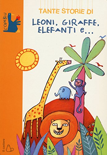 Tante storie di leoni, giraffe, elefanti e.... Ediz. illustrata (L' oca blu)