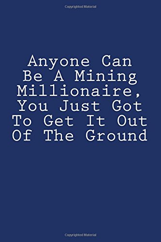 Anyone Can Be A Mining Millionaire, You Just Got To Get It Out Of The Ground: Notebook