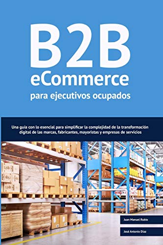 B2B ecommerce para ejecutivos ocupados: Una guía con lo esencial para simplificar la complejidad de la transformación digital de las marcas, fabricantes, mayoristas y empresas de servicios.