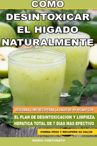 Como Desintoxicar el Higado Naturalmente: Descubra Como Recuperar la Salud de su Higado con el Plan de Desintoxicacion y Limpieza Hepatica Total de 7 Dias Mas Efectivo