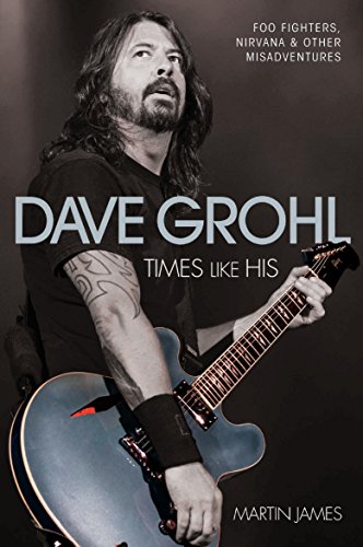 Dave Grohl - Times Like His: Foo Fighters, Nirvana & Other Misadventures (English Edition)