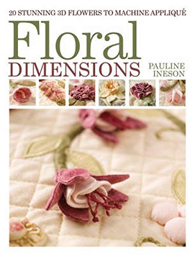Floral Dimensions: 20 Stunning 3D Flowers to Machine Applique: Quilt 3D Flowers with Your Machine