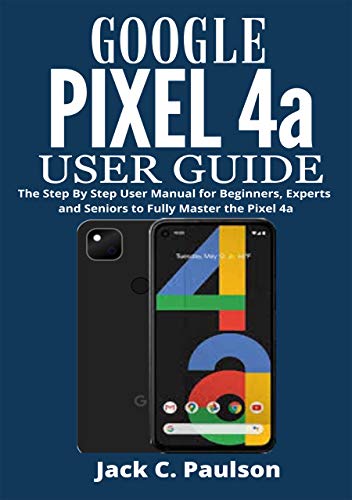 Google Pixel 4a User Guide: The Step By Step User Manual for Beginners, Experts and Seniors to Fully Master the Pixel 4a (English Edition)