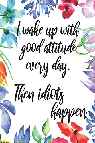 I Wake Up With Good Attitude Every Day. Then Idiots Happen: Journal | College Ruled