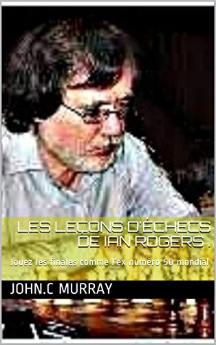 Les leçons d'échecs de Ian Rogers .: Jouez les finales comme l’ex numéro 50 mondial (French Edition)