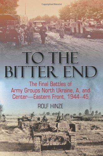 To the Bitter End: The Final Battles of Army Groups North Ukraine, a, Centre, Eastern Front 1944–45