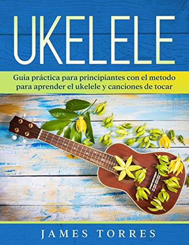 Ukelele: Guia práctica para principiantes con el metodo para aprender el ukelele y canciones de tocar.: 1 (Ukulele Para Principiantes)