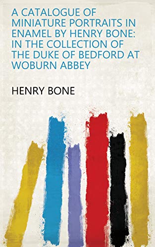 A Catalogue of Miniature Portraits in Enamel by Henry Bone: in the Collection of the Duke of Bedford at Woburn Abbey (English Edition)