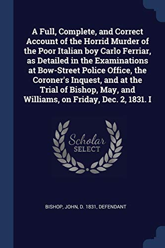 A Full, Complete, and Correct Account of the Horrid Murder of the Poor Italian boy Carlo Ferriar, as Detailed in the Examinations at Bow-Street Police ... May, and Williams, on Friday, Dec. 2, 1831. I