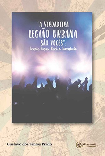"A verdadeira Legião Urbana são vocês": Renato Russo, rock e juventude (Portuguese Edition)