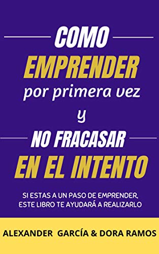 COMO EMPRENDER POR PRIMERA VEZ Y NO FRACASAR EN EL INTENTO: Si estas a un paso de emprender, este libro te ayudará a realizarlo (Primera Edición nº 1)