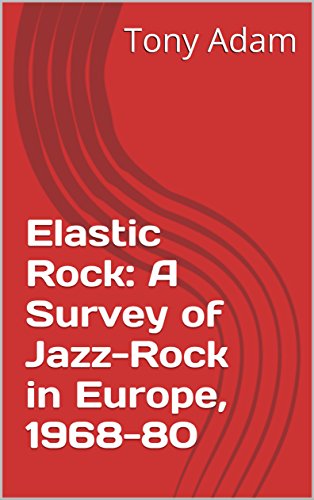 Elastic Rock: A Survey of Jazz-Rock in Europe, 1968-80 (English Edition)