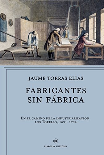 Fabricantes sin fábrica: En el camino de la industrialización: los Torelló, 1691-1794 (Libros de Historia)