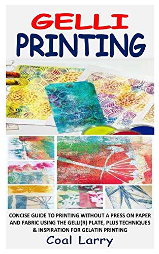 GELLI PRINTING: CONCISE GUIDE TO PRINTING WITHOUT A PRESS ON PAPER AND FABRIC USING THE GELLI(R) PLATE, PLUS TECHNIQUES & INSPIRATION FOR GELATIN PRINTING