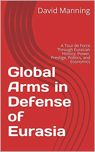 Global Arms in Defense of Eurasia: A Tour de Force Through Eurasian History: Power, Prestige, Politics, and Economics (English Edition)