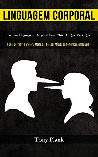 Linguagem Corporal: Use sua linguagem corporal para obter o que você quer (O guia definitivo para ler a mente das pessoas através da comunicação não-verbal)