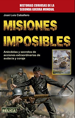Misiones Imposibles: Anécdotas y secretos de acciones extraordinarias de audacia y coraje (Historia Bélica)
