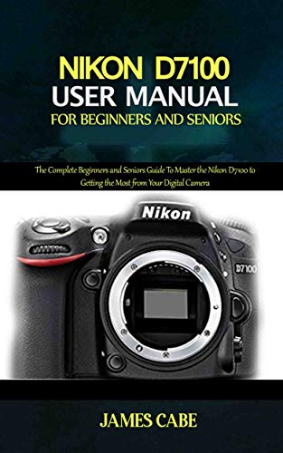 Nikon D7100 User Manual for Beginners and Seniors : The Complete Beginners and Seniors Guide To Master the Nikon D7100 to Getting the Most from Your Digital Camera (English Edition)