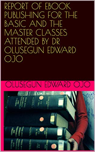 REPORT OF EBOOK PUBLISHING FOR THE BASIC AND THE MASTER CLASSESATTENDED BYDR OLUSEGUN EDWARD OJO (English Edition)