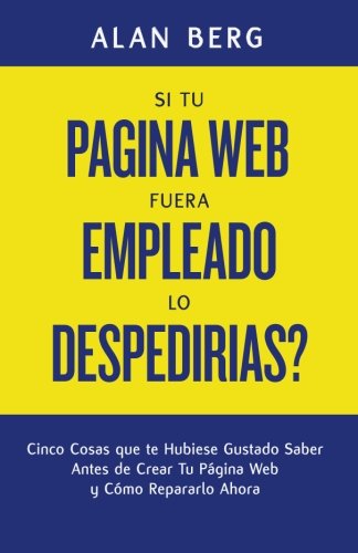 Si Tu Pagina Web Fuera un Empleado, lo Despedirias?: Cinco Cosas que te Hubiese Gustado Saber Antes de Crear Tu Pagina Web y Cómo Repararlo Ahora