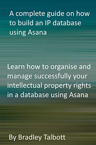 A complete guide on how to build an IP database using Asana: Learn how to organise and manage successfully your intellectual property rights in a database using Asana (English Edition)