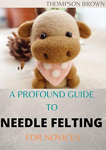 A PROFOUND GUIDE TO NEEDLE FELTING FOR NOVICES: The Amazing Guide on how to Needle Felt Pets like Mammals and Aves (English Edition)
