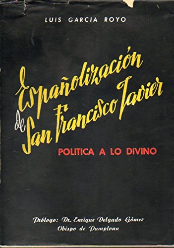 ESPAÑOLIZACIÓN DE SAN FRANCISCO JAVIER. POLÍTICA A LO DIVINO. Prólogo de don Enrique Delgado Gómez, Obispo de Pamplona. Dedicado por el autor.