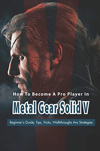 How To Become A Pro Player In Metal Gear Solid V: Beginner's Guide, Tips, Tricks, Walkthroughs Ans Strategies: Walkthroughs And Strategies