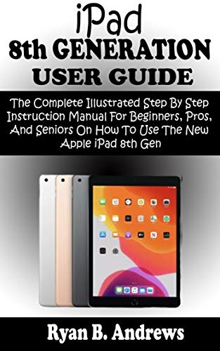 iPad 8th GENERATION USER GUIDE: The Complete Illustrated Step By Step Instruction Manual For Beginners, Pro, & Seniors On How To Use The New Apple iPad ... 14 Practical Tips &Tricks (English Edition)