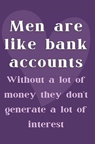 Men are like bank accounts. Without a lot of money they don't generate a lot of interest: Banker gag gift *Funny novelty gag gift notebook* Lined Notebook, 6x9, 120 pages/ inexpensive gift for women