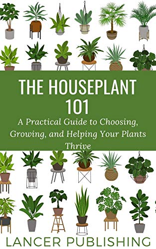 The Houseplant 101: A Practical Guide To Choosing , Growing, And Helping Your Plant Thrive (English Edition)