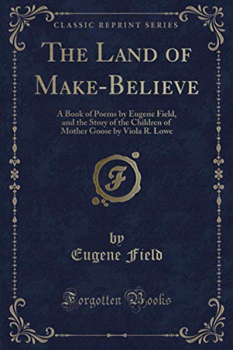 The Land of Make-Believe (Classic Reprint): A Book of Poems by Eugene Field, and the Story of the Children of Mother Goose by Viola R. Lowe The Land of Make-Believe (Classic Reprint): A Book of Poems by Eugene Field, and the Story of the Children of Mother Goose by Viola R. Lowe
