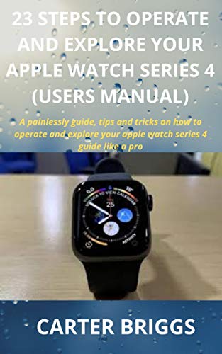 23 STEPS TO OPERATE AND EXPLORE YOUR APPLE WATCH SERIES 4 (USERS MANUAL): A painlessly guide, tips and tricks on how to operate and explore your apple watch series 4 guide like a pro (English Edition)