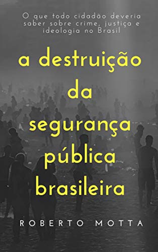 A Destruição da Segurança Pública Brasileira: O que todo cidadão deveria saber sobre crime, justiça e ideologia no Brasil (Portuguese Edition)