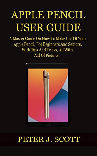 APPLE PENCIL USER GUIDE: A Master Guide On How To Make Use Of Your Apple Pencil, For Beginners And Seniors, With Tips And Tricks, All With The Aid Of Pictures. (English Edition)
