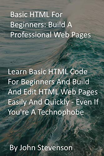 Basic HTML For Beginners: Build A Professional Web Pages: Learn Basic HTML Code For Beginners And Build And Edit HTML Web Pages Easily And Quickly - Even If You're A Technophobe (English Edition)