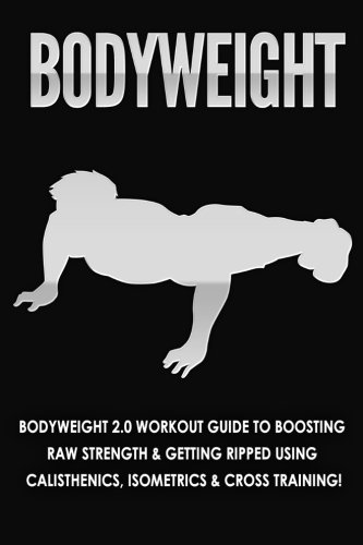 Bodyweight: Workout Guide to Boosting Raw Strength & Getting Ripped Using Calisthenics, Isometrics, & Cross Training (Exercise and Fitness, Healthy Living)