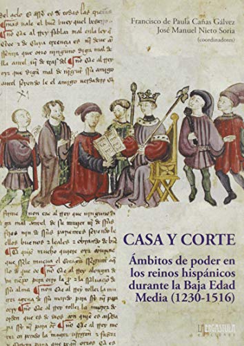 Casa y Corte: Ámbitos de poder en lo reinos hispánicos durante la Baja Edad Media (1230-1516) (Historia y Arte)