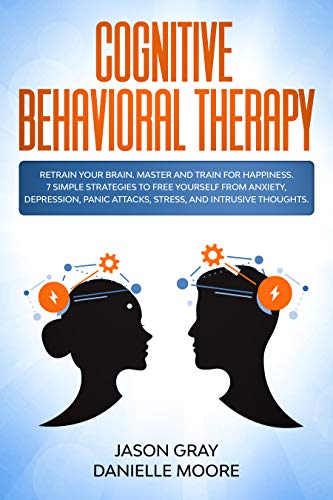 COGNITIVE BEHAVIORAL THERAPY: Retrain Your Brain. Master and Train for Happiness. 7 Simple Strategies to Free Yourself from Anxiety, Depression, Panic ... and Intrusive Thoughts (English Edition)